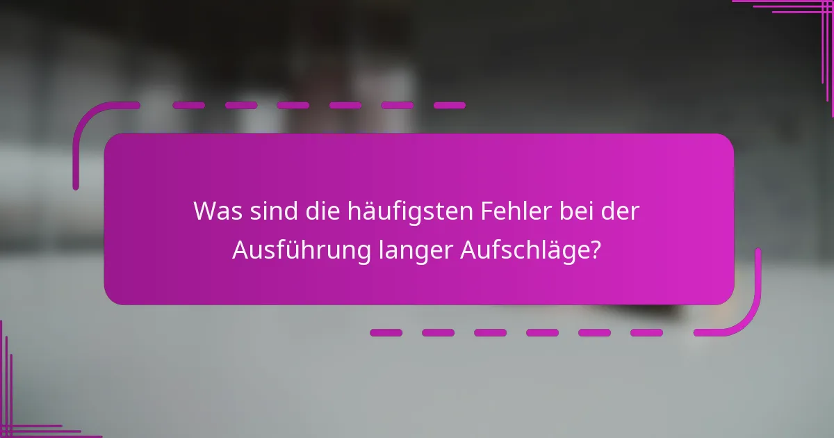 Was sind die häufigsten Fehler bei der Ausführung langer Aufschläge?