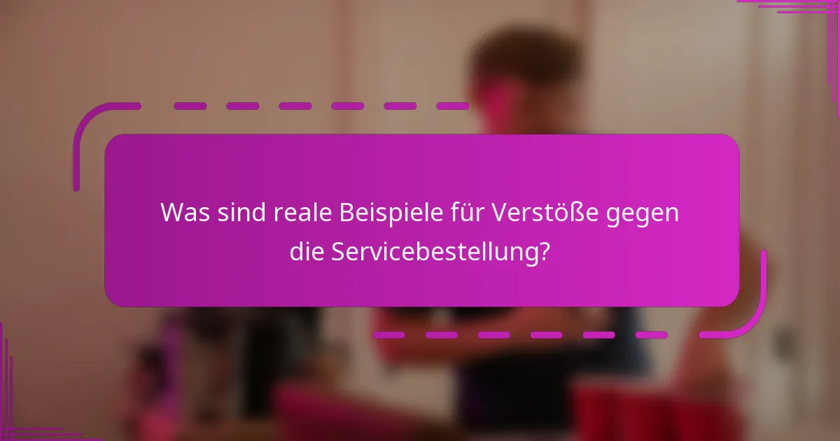 Was sind reale Beispiele für Verstöße gegen die Servicebestellung?