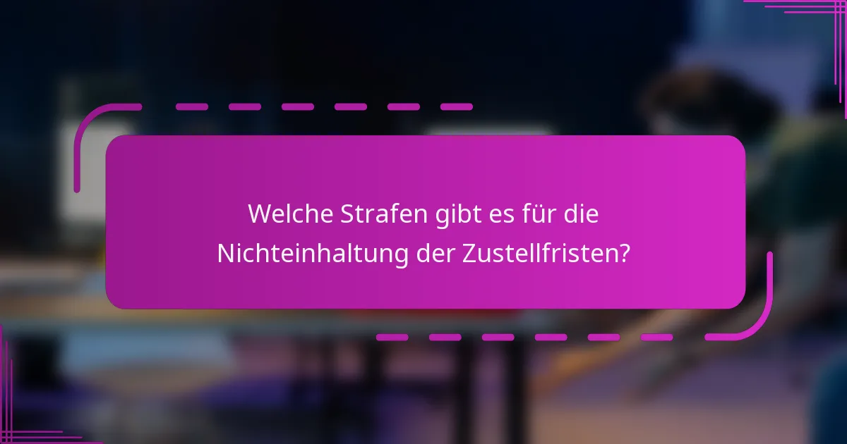 Welche Strafen gibt es für die Nichteinhaltung der Zustellfristen?