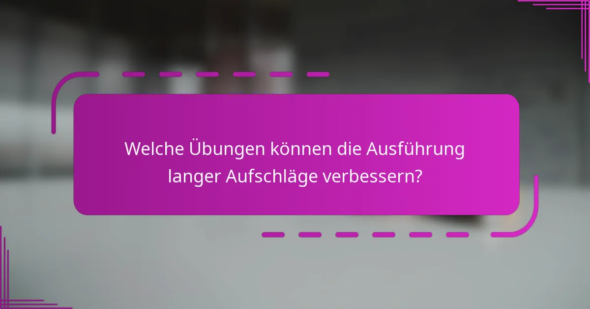 Welche Übungen können die Ausführung langer Aufschläge verbessern?