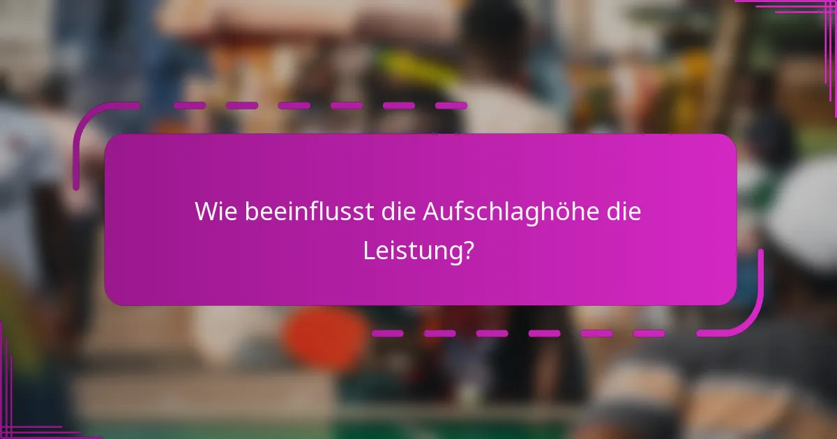 Wie beeinflusst die Aufschlaghöhe die Leistung?