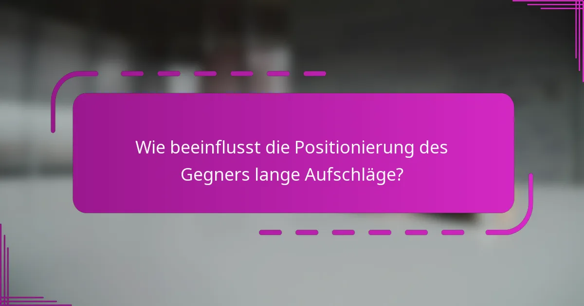 Wie beeinflusst die Positionierung des Gegners lange Aufschläge?