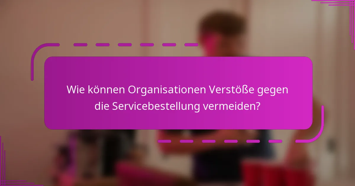 Wie können Organisationen Verstöße gegen die Servicebestellung vermeiden?