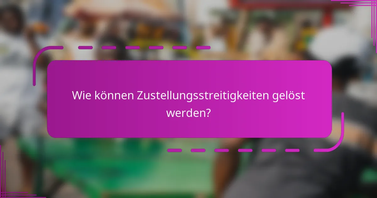 Wie können Zustellungsstreitigkeiten gelöst werden?