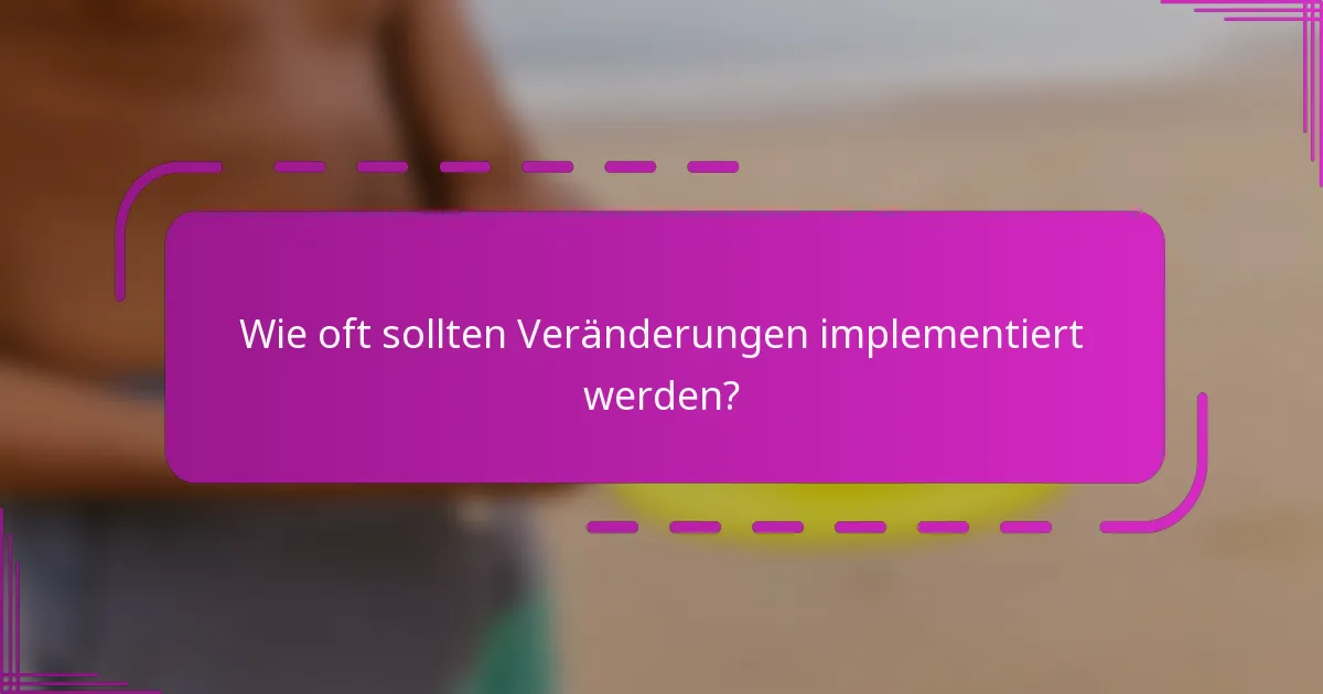 Wie oft sollten Veränderungen implementiert werden?